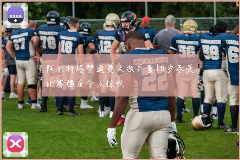 阿尔特塔赞道曼天赋异禀16岁承受比赛强度令人惊叹