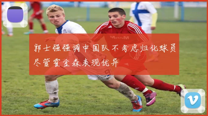 郭士强强调中国队不考虑归化球员尽管霍金森表现优异
