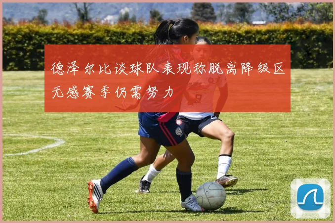 德泽尔比谈球队表现称脱离降级区无感赛季仍需努力