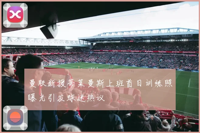 曼联新援蒂莱曼斯上班首日训练照曝光引发球迷热议