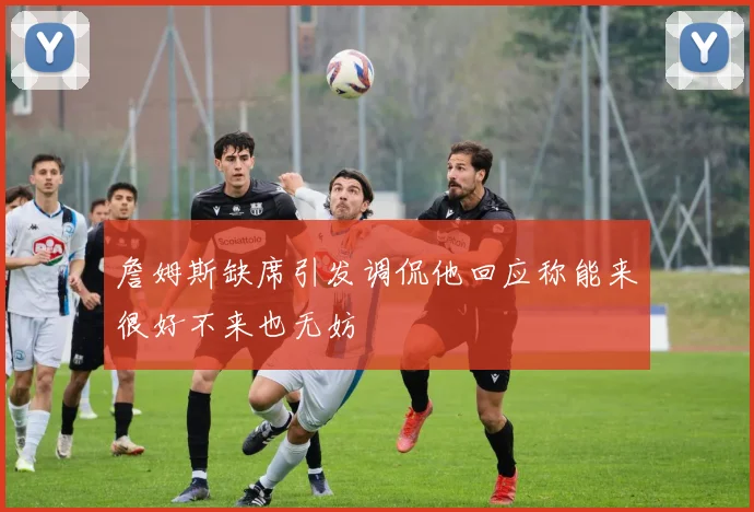 詹姆斯缺席引发调侃他回应称能来很好不来也无妨