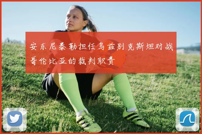 安东尼泰勒担任乌兹别克斯坦对战哥伦比亚的裁判职责