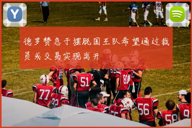 德罗赞急于摆脱国王队希望通过裁员或交易实现离开