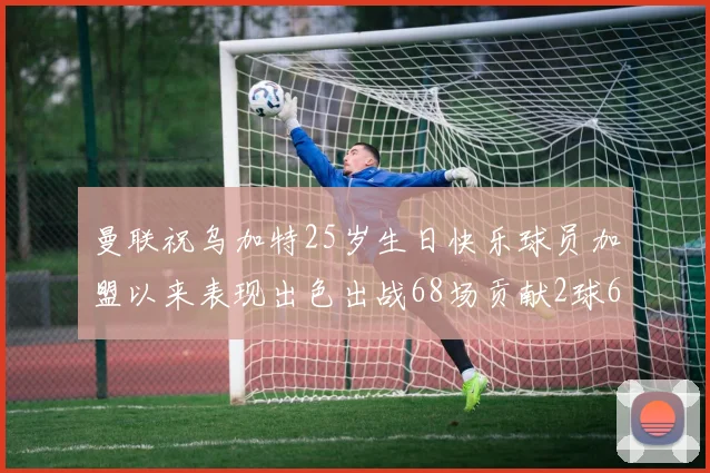 曼联祝乌加特25岁生日快乐球员加盟以来表现出色出战68场贡献2球6助