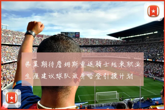 弗莱期待詹姆斯重返骑士结束职业生涯建议球队放弃哈登引援计划