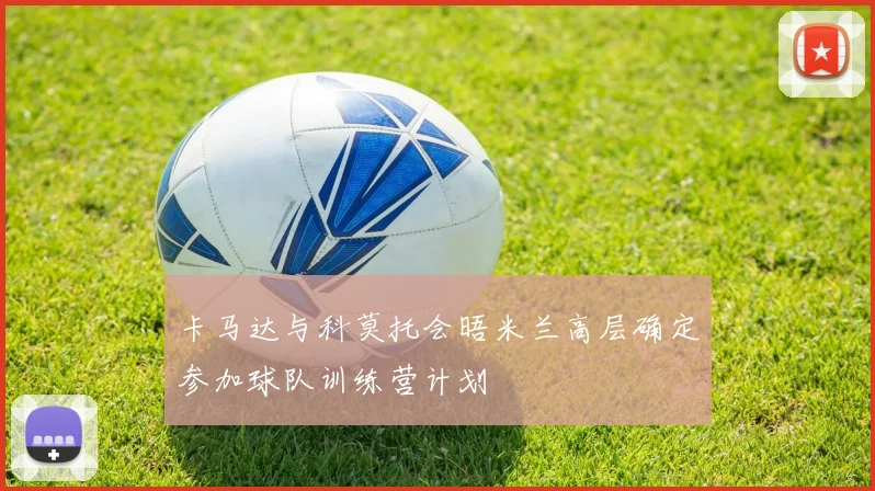 卡马达与科莫托会晤米兰高层确定参加球队训练营计划