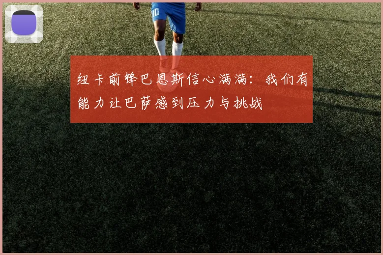 纽卡前锋巴恩斯信心满满：我们有能力让巴萨感到压力与挑战