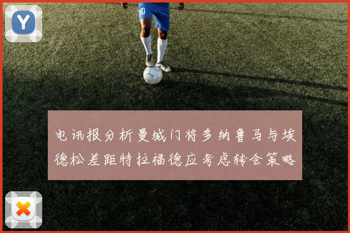 电讯报分析曼城门将多纳鲁马与埃德松差距特拉福德应考虑转会策略
