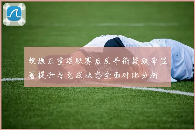 樊振东重返联赛后反手衔接效率显著提升与竞技状态全面对比分析
