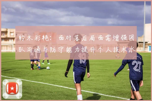 铃木彩艳：面对落后局面需增强团队沟通与防守能力提升个人技术水平