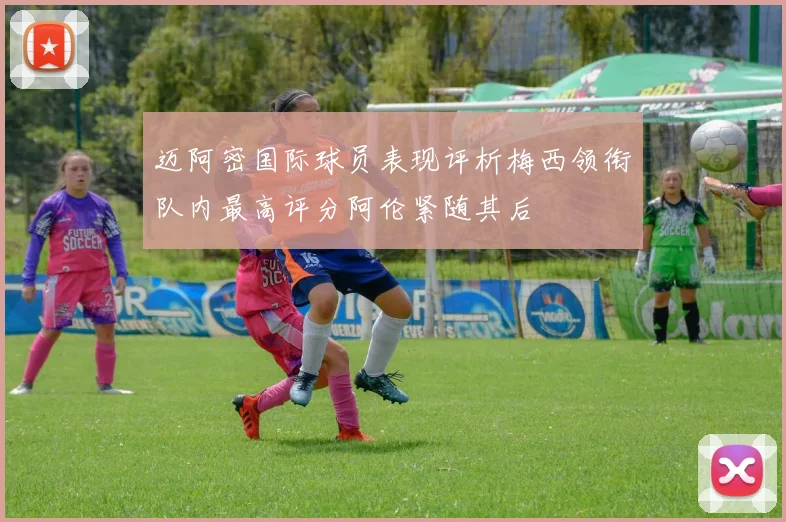 迈阿密国际球员表现评析梅西领衔队内最高评分阿伦紧随其后