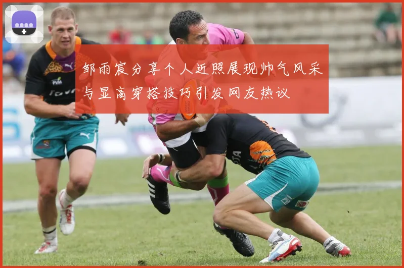 邹雨宸分享个人近照展现帅气风采与显高穿搭技巧引发网友热议