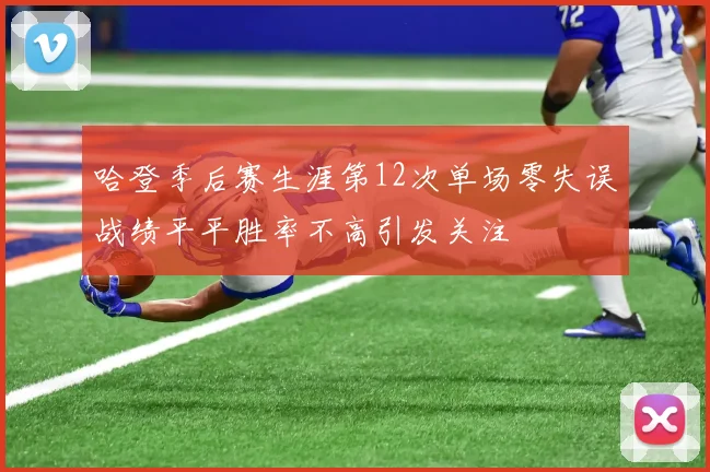 哈登季后赛生涯第12次单场零失误战绩平平胜率不高引发关注