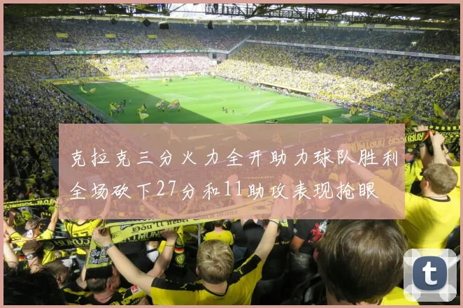 克拉克三分火力全开助力球队胜利全场砍下27分和11助攻表现抢眼