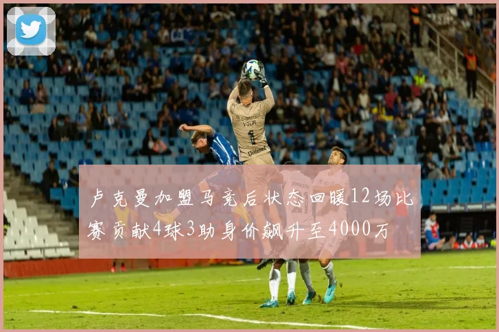 卢克曼加盟马竞后状态回暖12场比赛贡献4球3助身价飙升至4000万