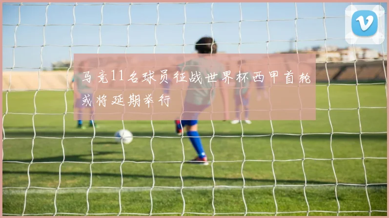 马竞11名球员征战世界杯西甲首轮或将延期举行