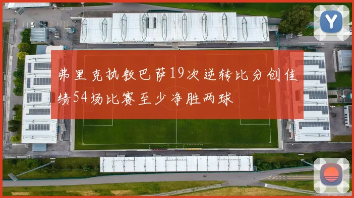 弗里克执教巴萨19次逆转比分创佳绩54场比赛至少净胜两球