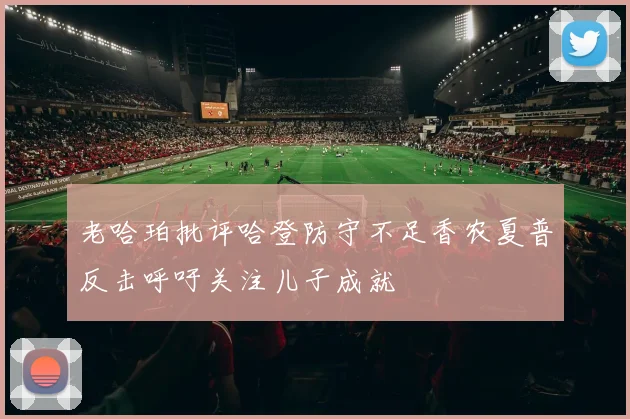 老哈珀批评哈登防守不足香农夏普反击呼吁关注儿子成就