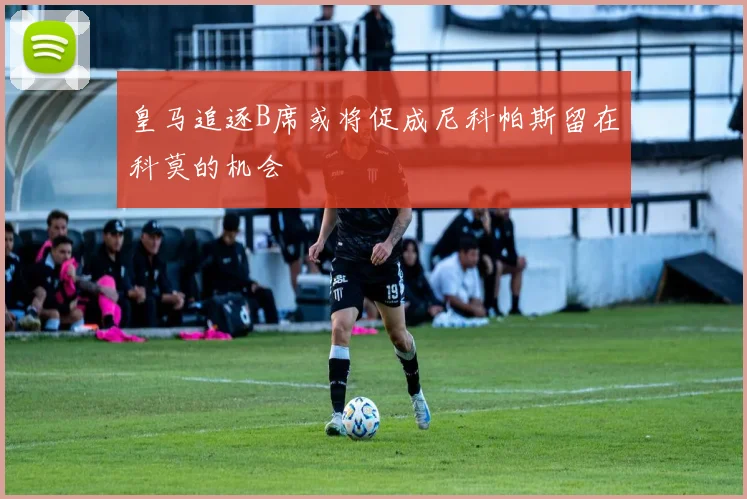皇马追逐B席或将促成尼科帕斯留在科莫的机会