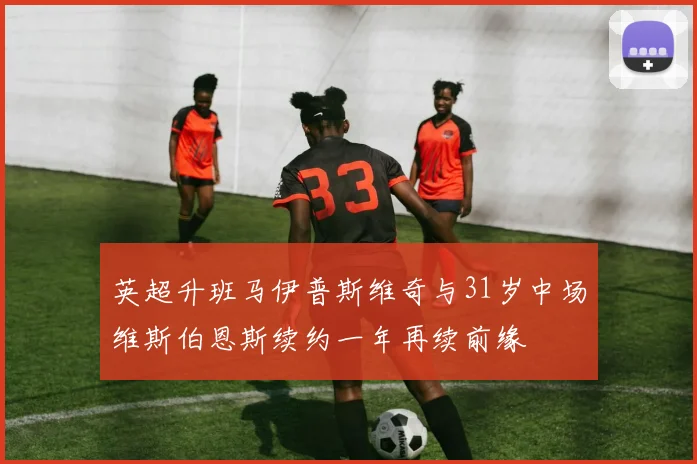 英超升班马伊普斯维奇与31岁中场维斯伯恩斯续约一年再续前缘