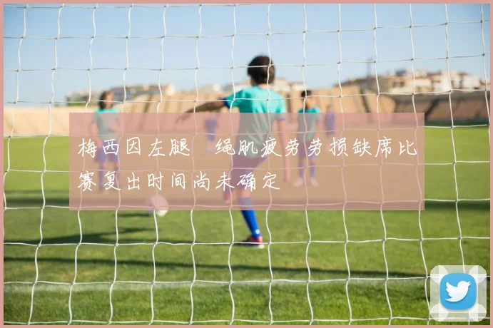 梅西因左腿腘绳肌疲劳劳损缺席比赛复出时间尚未确定
