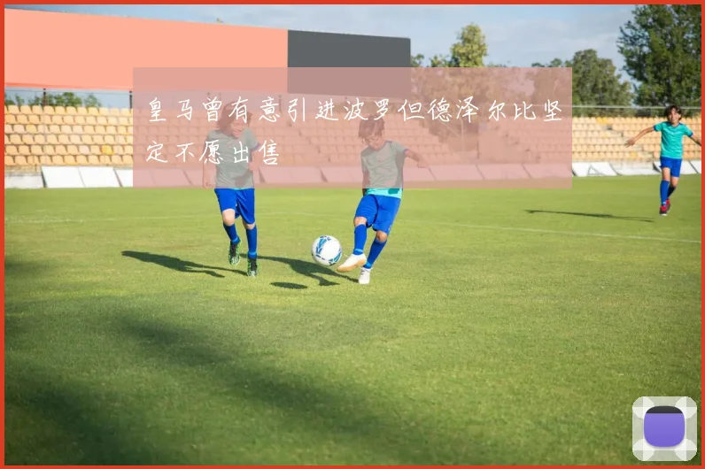 皇马曾有意引进波罗但德泽尔比坚定不愿出售