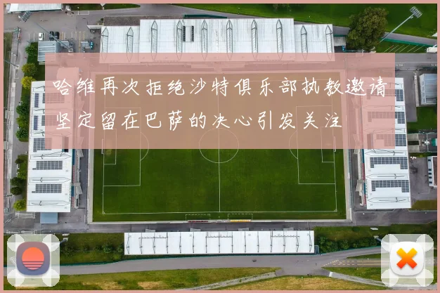 哈维再次拒绝沙特俱乐部执教邀请坚定留在巴萨的决心引发关注