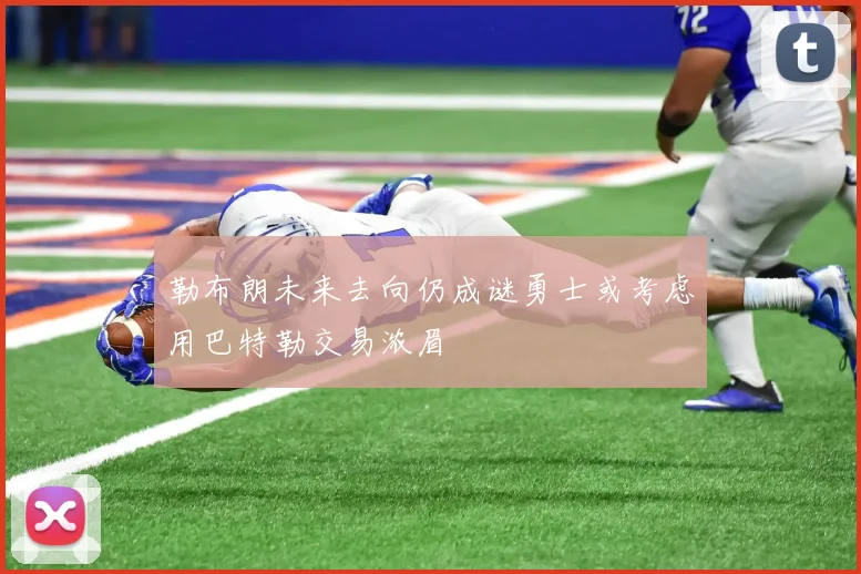 勒布朗未来去向仍成谜勇士或考虑用巴特勒交易浓眉