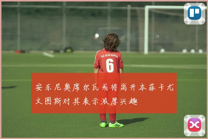 安东尼奥席尔瓦或将离开本菲卡尤文图斯对其表示浓厚兴趣