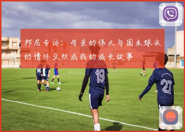 邦尼专访：母亲的伟大与国米球衣的情怀交织成我的成长故事