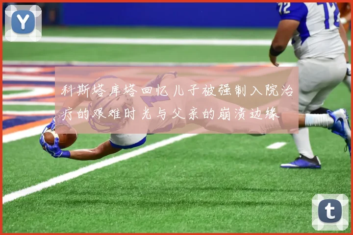科斯塔库塔回忆儿子被强制入院治疗的艰难时光与父亲的崩溃边缘