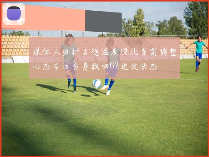 媒体人分析古德温表现北京需调整心态专注自身找回G2进攻状态