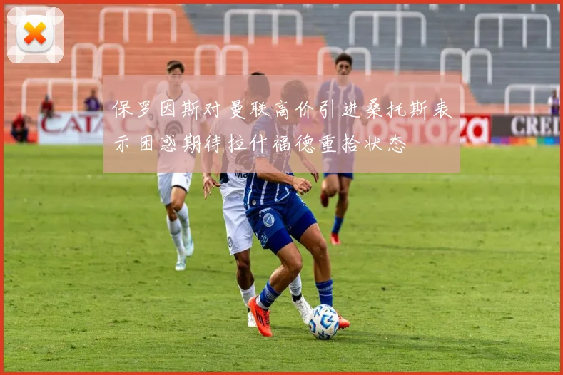 保罗因斯对曼联高价引进桑托斯表示困惑期待拉什福德重拾状态