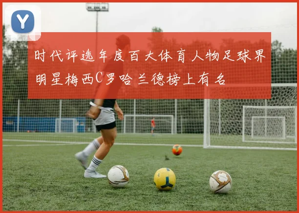 时代评选年度百大体育人物足球界明星梅西C罗哈兰德榜上有名
