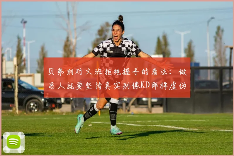 贝弗利对文班拒绝握手的看法：做恶人就要坚持真实别像KD那样虚伪