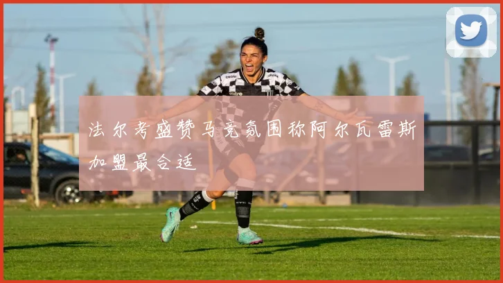 法尔考盛赞马竞氛围称阿尔瓦雷斯加盟最合适