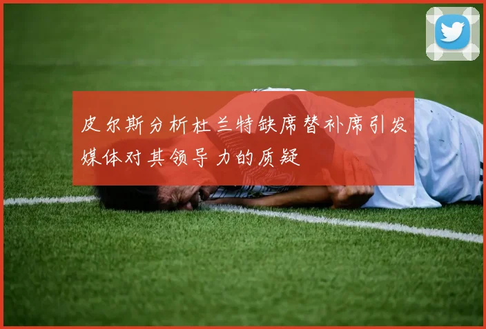 皮尔斯分析杜兰特缺席替补席引发媒体对其领导力的质疑