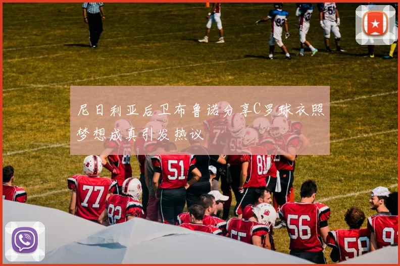 尼日利亚后卫布鲁诺分享C罗球衣照梦想成真引发热议