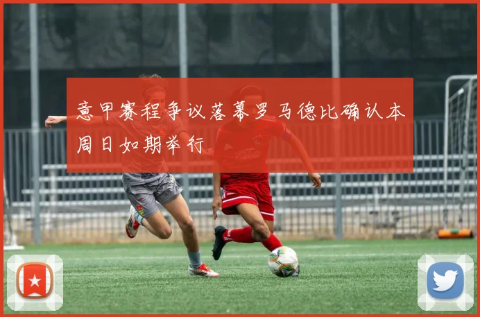 意甲赛程争议落幕罗马德比确认本周日如期举行