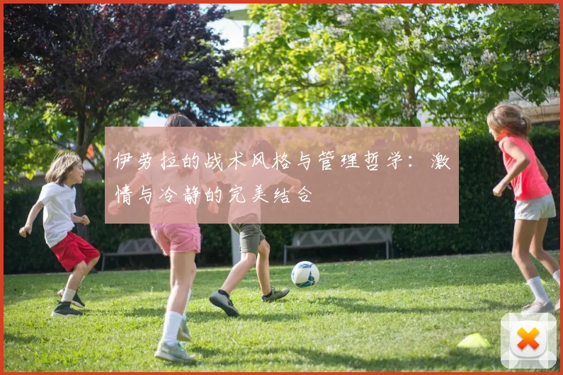 伊劳拉的战术风格与管理哲学：激情与冷静的完美结合