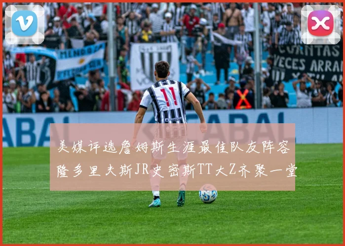 美媒评选詹姆斯生涯最佳队友阵容隆多里夫斯JR史密斯TT大Z齐聚一堂